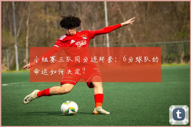 小组赛三队同分连环套：6分球队的命运如何决定？