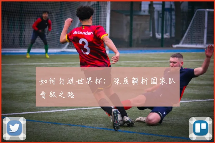 如何打进世界杯：深度解析国家队晋级之路